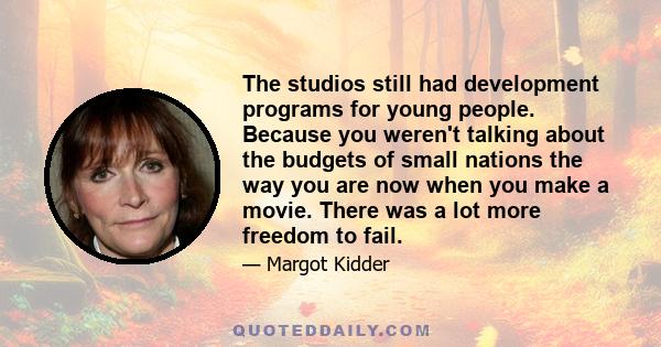 The studios still had development programs for young people. Because you weren't talking about the budgets of small nations the way you are now when you make a movie. There was a lot more freedom to fail.