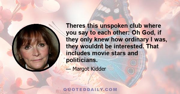 Theres this unspoken club where you say to each other: Oh God, if they only knew how ordinary I was, they wouldnt be interested. That includes movie stars and politicians.