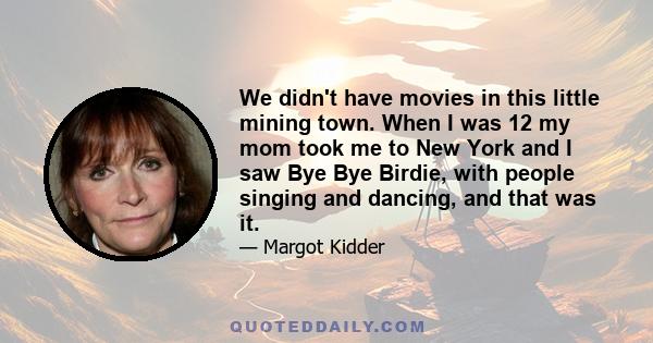 We didn't have movies in this little mining town. When I was 12 my mom took me to New York and I saw Bye Bye Birdie, with people singing and dancing, and that was it.