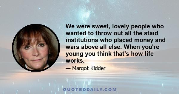 We were sweet, lovely people who wanted to throw out all the staid institutions who placed money and wars above all else. When you're young you think that's how life works.