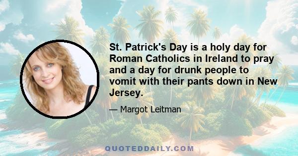 St. Patrick's Day is a holy day for Roman Catholics in Ireland to pray and a day for drunk people to vomit with their pants down in New Jersey.