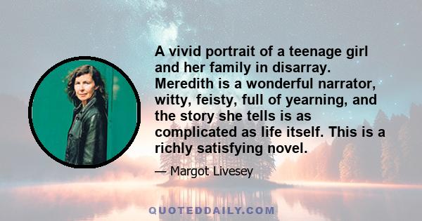 A vivid portrait of a teenage girl and her family in disarray. Meredith is a wonderful narrator, witty, feisty, full of yearning, and the story she tells is as complicated as life itself. This is a richly satisfying