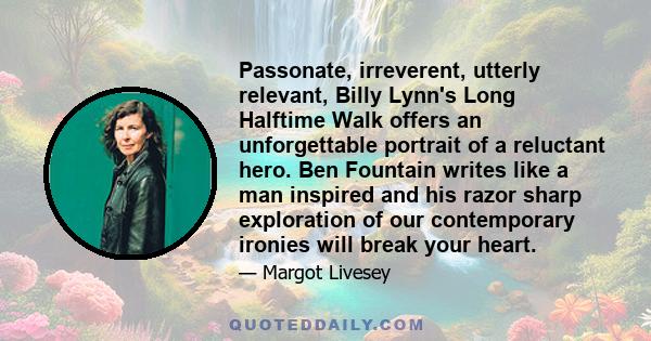 Passonate, irreverent, utterly relevant, Billy Lynn's Long Halftime Walk offers an unforgettable portrait of a reluctant hero. Ben Fountain writes like a man inspired and his razor sharp exploration of our contemporary