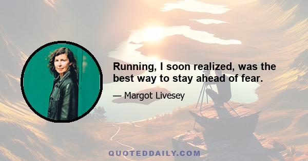 Running, I soon realized, was the best way to stay ahead of fear.