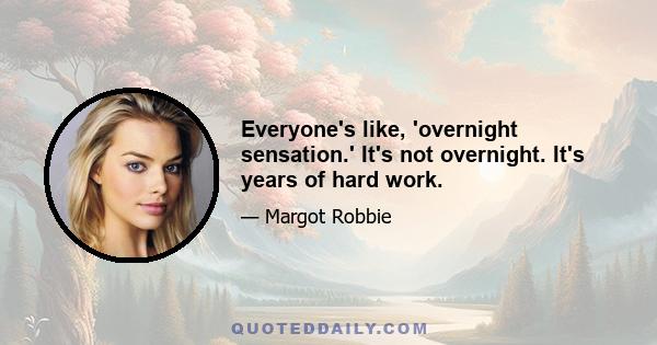 Everyone's like, 'overnight sensation.' It's not overnight. It's years of hard work.