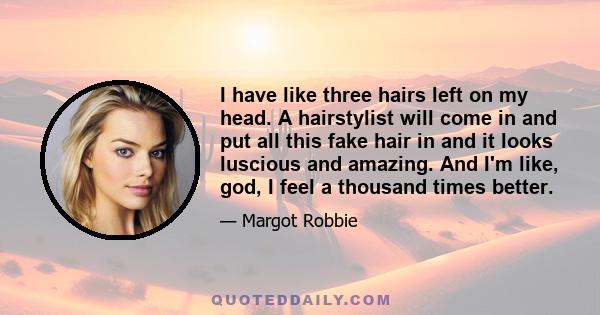 I have like three hairs left on my head. A hairstylist will come in and put all this fake hair in and it looks luscious and amazing. And I'm like, god, I feel a thousand times better.