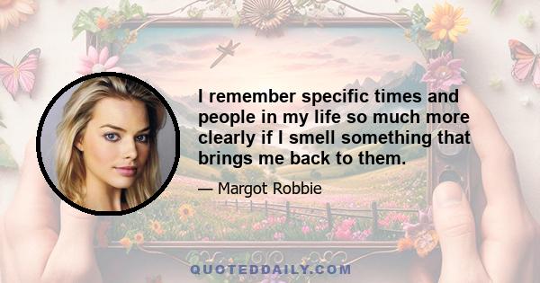 I remember specific times and people in my life so much more clearly if I smell something that brings me back to them.