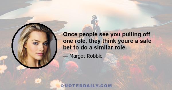 Once people see you pulling off one role, they think youre a safe bet to do a similar role.