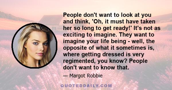 People don't want to look at you and think, 'Oh, it must have taken her so long to get ready!' It's not as exciting to imagine. They want to imagine your life being - well, the opposite of what it sometimes is, where