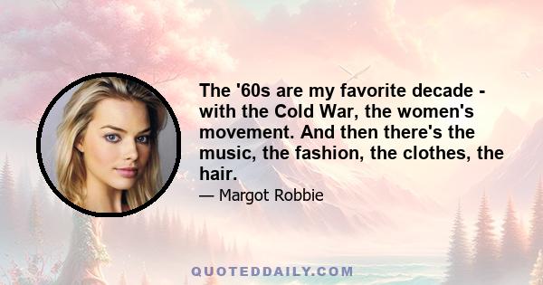 The '60s are my favorite decade - with the Cold War, the women's movement. And then there's the music, the fashion, the clothes, the hair.