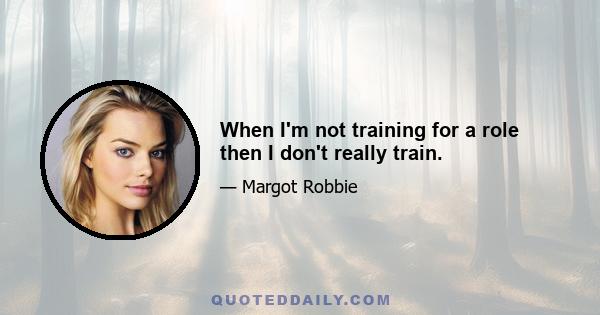 When I'm not training for a role then I don't really train.