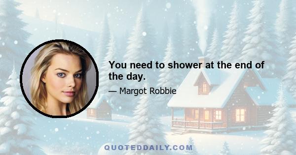 You need to shower at the end of the day.