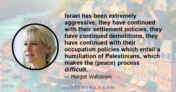 Israel has been extremely aggressive, they have continued with their settlement policies, they have continued demolitions, they have continued with their occupation policies which entail a humiliation of Palestinians,