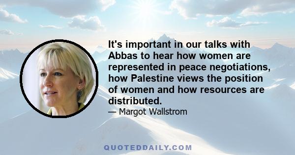 It's important in our talks with Abbas to hear how women are represented in peace negotiations, how Palestine views the position of women and how resources are distributed.