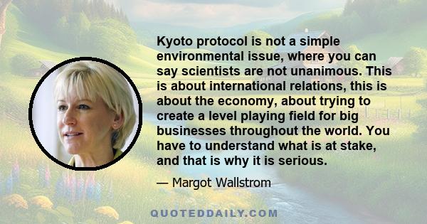 Kyoto protocol is not a simple environmental issue, where you can say scientists are not unanimous. This is about international relations, this is about the economy, about trying to create a level playing field for big