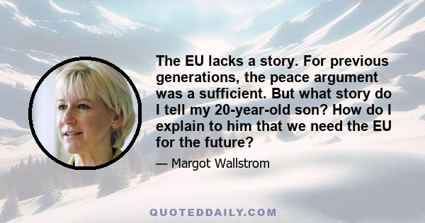 The EU lacks a story. For previous generations, the peace argument was a sufficient. But what story do I tell my 20-year-old son? How do I explain to him that we need the EU for the future?