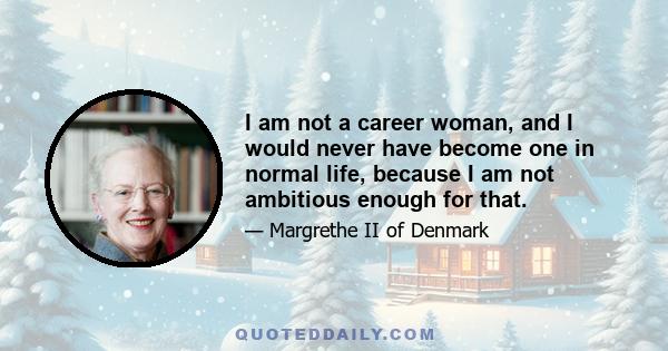 I am not a career woman, and I would never have become one in normal life, because I am not ambitious enough for that.