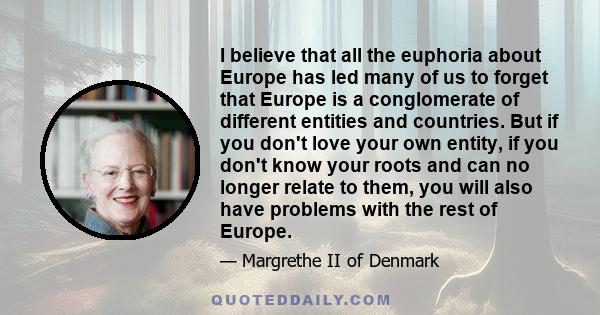 I believe that all the euphoria about Europe has led many of us to forget that Europe is a conglomerate of different entities and countries. But if you don't love your own entity, if you don't know your roots and can no 