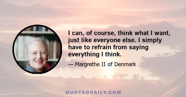 I can, of course, think what I want, just like everyone else. I simply have to refrain from saying everything I think.