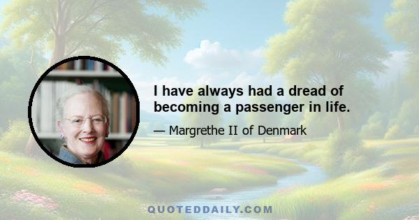 I have always had a dread of becoming a passenger in life.