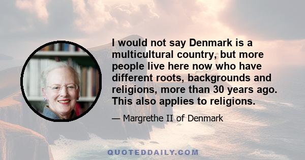 I would not say Denmark is a multicultural country, but more people live here now who have different roots, backgrounds and religions, more than 30 years ago. This also applies to religions.