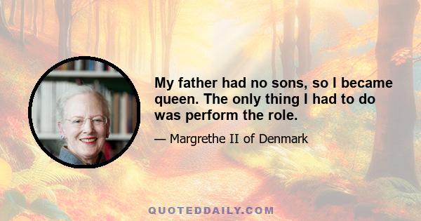 My father had no sons, so I became queen. The only thing I had to do was perform the role.