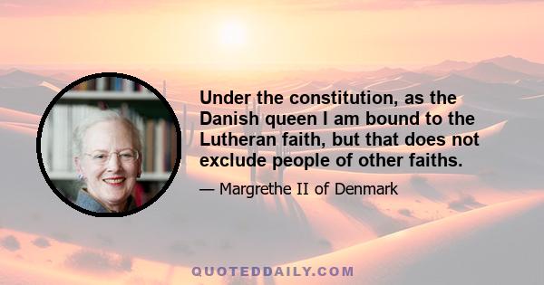 Under the constitution, as the Danish queen I am bound to the Lutheran faith, but that does not exclude people of other faiths.