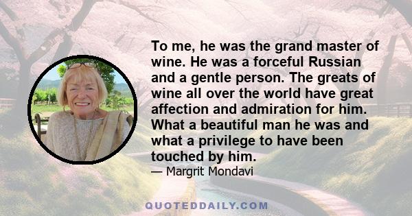 To me, he was the grand master of wine. He was a forceful Russian and a gentle person. The greats of wine all over the world have great affection and admiration for him. What a beautiful man he was and what a privilege