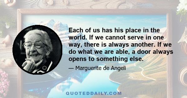 Each of us has his place in the world. If we cannot serve in one way, there is always another. If we do what we are able, a door always opens to something else.