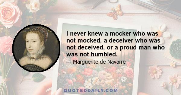 I never knew a mocker who was not mocked, a deceiver who was not deceived, or a proud man who was not humbled.