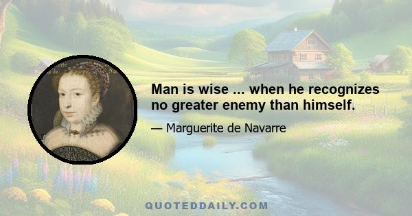 Man is wise ... when he recognizes no greater enemy than himself.