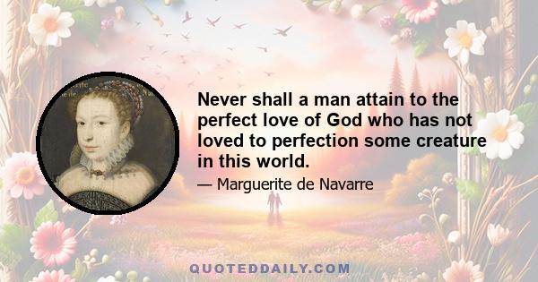 Never shall a man attain to the perfect love of God who has not loved to perfection some creature in this world.