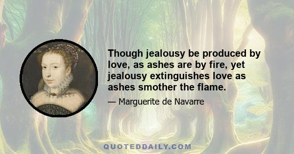 Though jealousy be produced by love, as ashes are by fire, yet jealousy extinguishes love as ashes smother the flame.