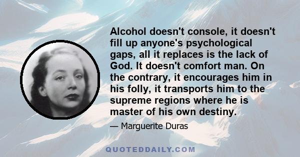 Alcohol doesn't console, it doesn't fill up anyone's psychological gaps, all it replaces is the lack of God. It doesn't comfort man. On the contrary, it encourages him in his folly, it transports him to the supreme