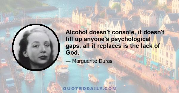 Alcohol doesn't console, it doesn't fill up anyone's psychological gaps, all it replaces is the lack of God.