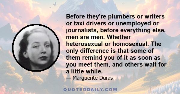 Before they're plumbers or writers or taxi drivers or unemployed or journalists, before everything else, men are men. Whether heterosexual or homosexual. The only difference is that some of them remind you of it as soon 