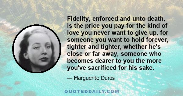 Fidelity, enforced and unto death, is the price you pay for the kind of love you never want to give up, for someone you want to hold forever, tighter and tighter, whether he's close or far away, someone who becomes