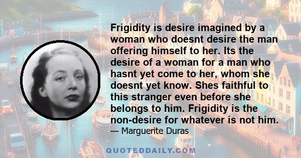 Frigidity is desire imagined by a woman who doesnt desire the man offering himself to her. Its the desire of a woman for a man who hasnt yet come to her, whom she doesnt yet know. Shes faithful to this stranger even