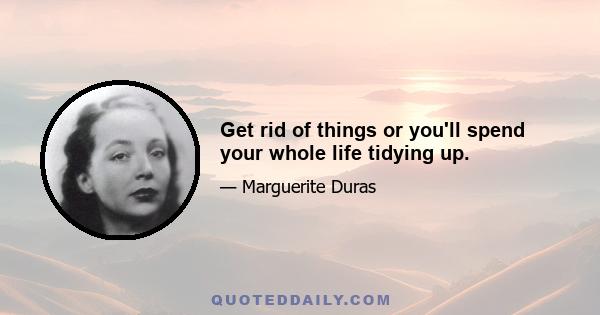 Get rid of things or you'll spend your whole life tidying up.