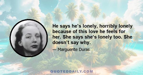 He says he’s lonely, horribly lonely because of this love he feels for her. She says she’s lonely too. She doesn’t say why.