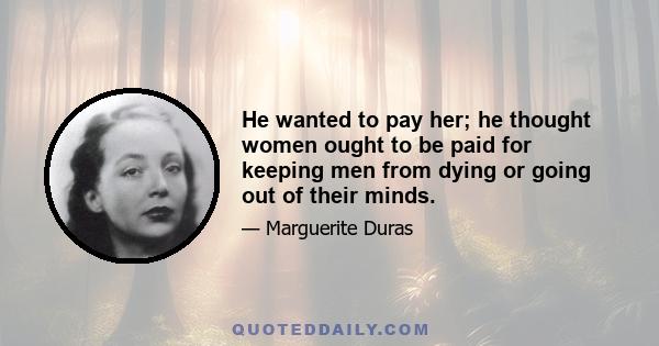 He wanted to pay her; he thought women ought to be paid for keeping men from dying or going out of their minds.