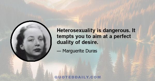 Heterosexuality is dangerous. It tempts you to aim at a perfect duality of desire.