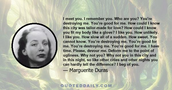 I meet you. I remember you. Who are you? You’re destroying me. You’re good for me. How could I know this city was tailor-made for love? How could I know you fit my body like a glove? I like you. How unlikely. I like