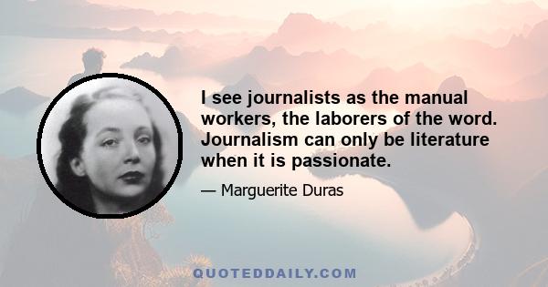 I see journalists as the manual workers, the laborers of the word. Journalism can only be literature when it is passionate.