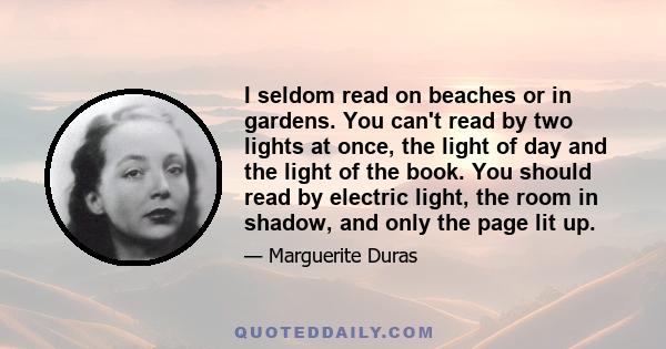 I seldom read on beaches or in gardens. You can't read by two lights at once, the light of day and the light of the book. You should read by electric light, the room in shadow, and only the page lit up.