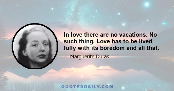 In love there are no vacations. No such thing. Love has to be lived fully with its boredom and all that.