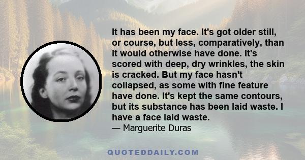 It has been my face. It's got older still, or course, but less, comparatively, than it would otherwise have done. It's scored with deep, dry wrinkles, the skin is cracked. But my face hasn't collapsed, as some with fine 