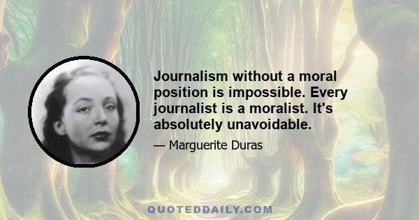 Journalism without a moral position is impossible. Every journalist is a moralist. It's absolutely unavoidable.