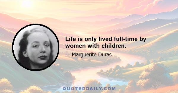 Life is only lived full-time by women with children.