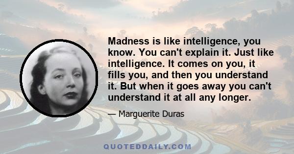 Madness is like intelligence, you know. You can't explain it. Just like intelligence. It comes on you, it fills you, and then you understand it. But when it goes away you can't understand it at all any longer.